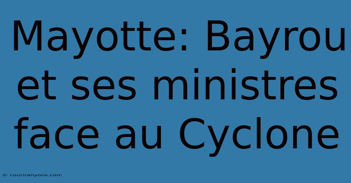 Mayotte: Bayrou Et Ses Ministres Face Au Cyclone