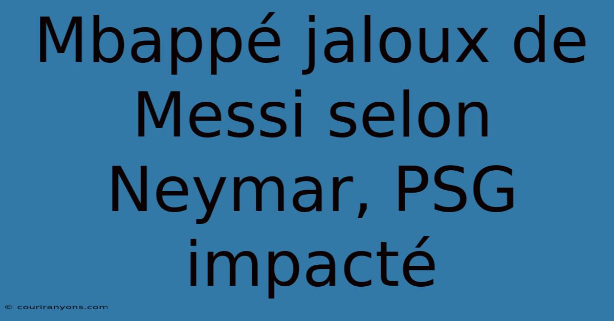 Mbappé Jaloux De Messi Selon Neymar, PSG Impacté