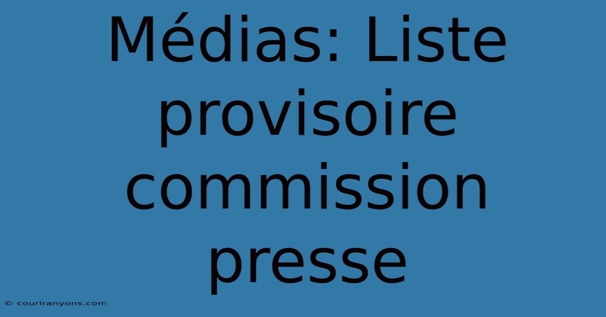 Médias: Liste Provisoire Commission Presse