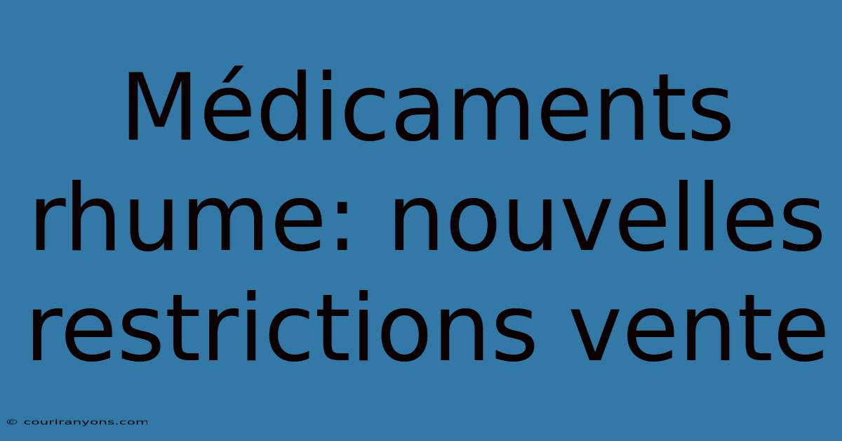 Médicaments Rhume: Nouvelles Restrictions Vente