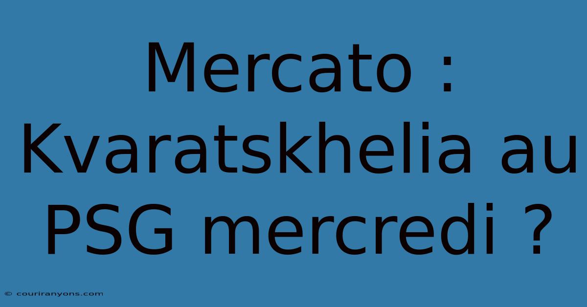 Mercato : Kvaratskhelia Au PSG Mercredi ?