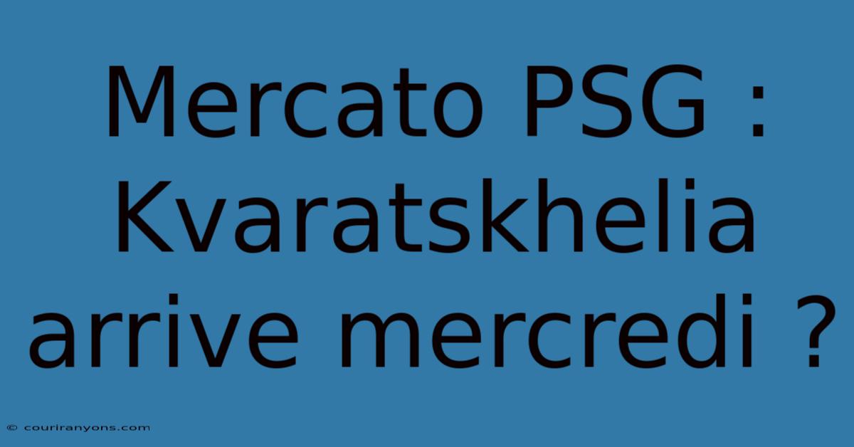 Mercato PSG : Kvaratskhelia Arrive Mercredi ?