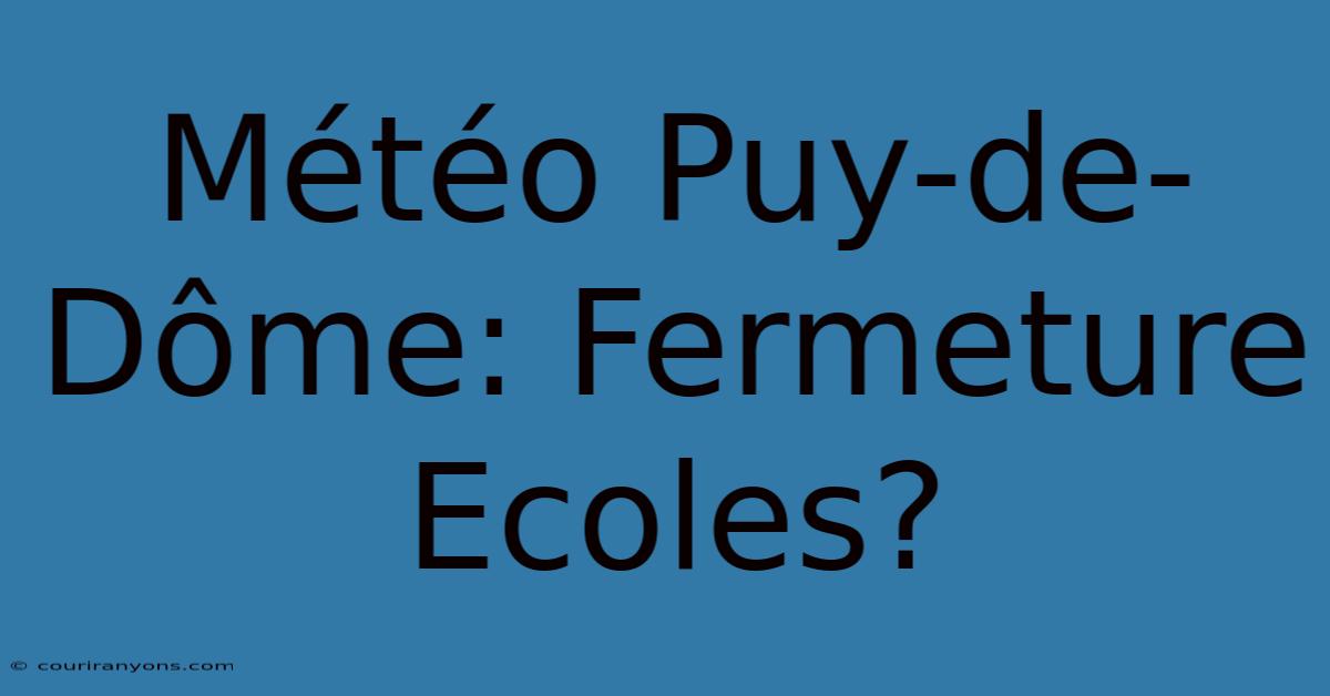 Météo Puy-de-Dôme: Fermeture Ecoles?