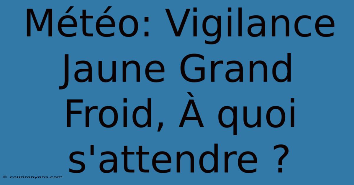 Météo: Vigilance Jaune Grand Froid, À Quoi S'attendre ?