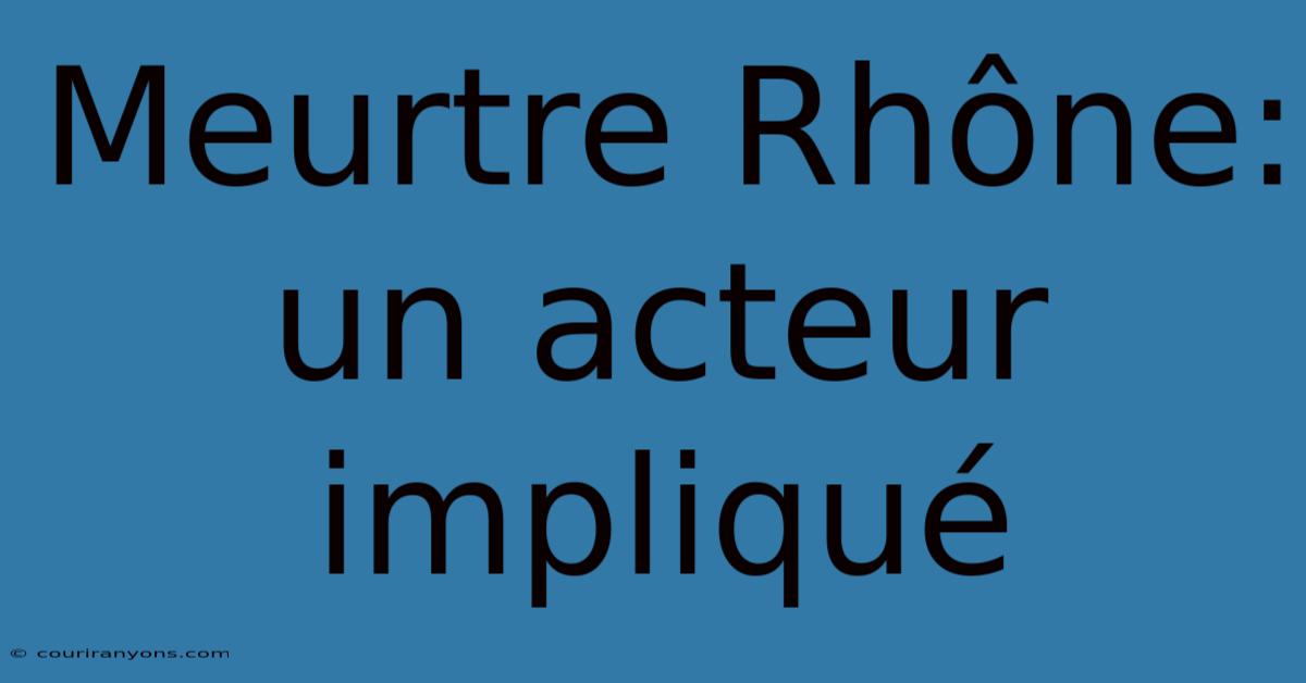 Meurtre Rhône: Un Acteur Impliqué