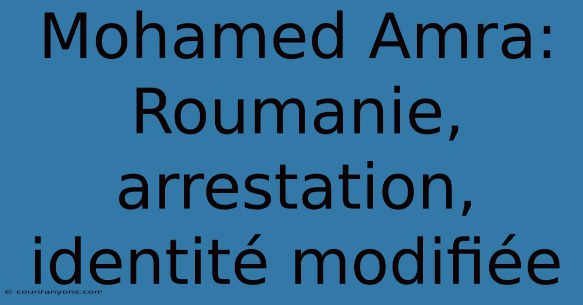 Mohamed Amra: Roumanie, Arrestation, Identité Modifiée