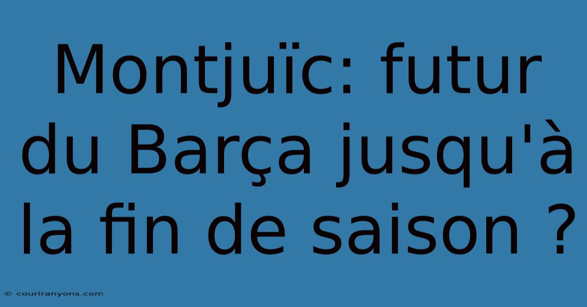 Montjuïc: Futur Du Barça Jusqu'à La Fin De Saison ?