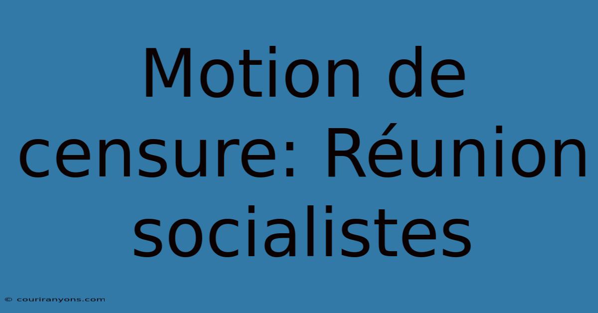 Motion De Censure: Réunion Socialistes