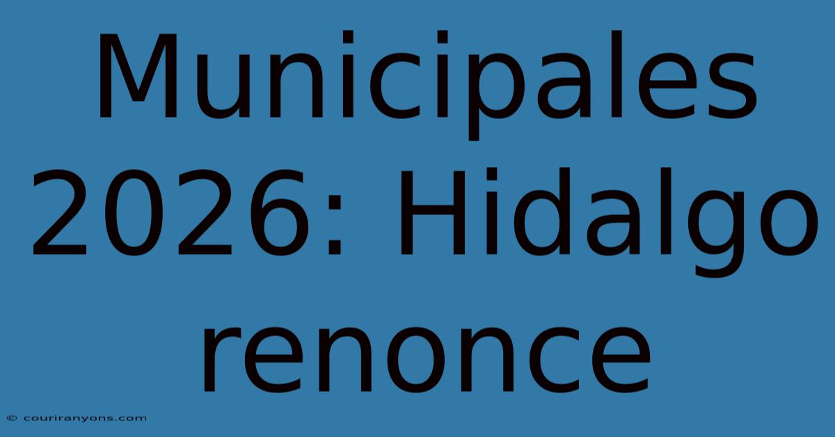 Municipales 2026: Hidalgo Renonce