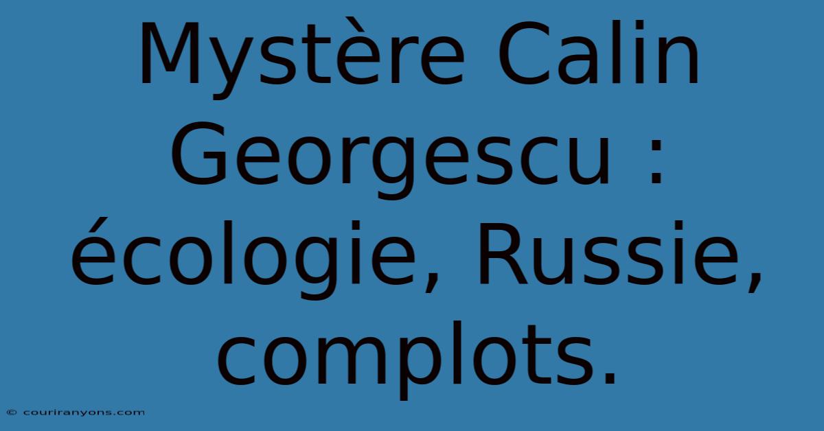 Mystère Calin Georgescu : Écologie, Russie, Complots.