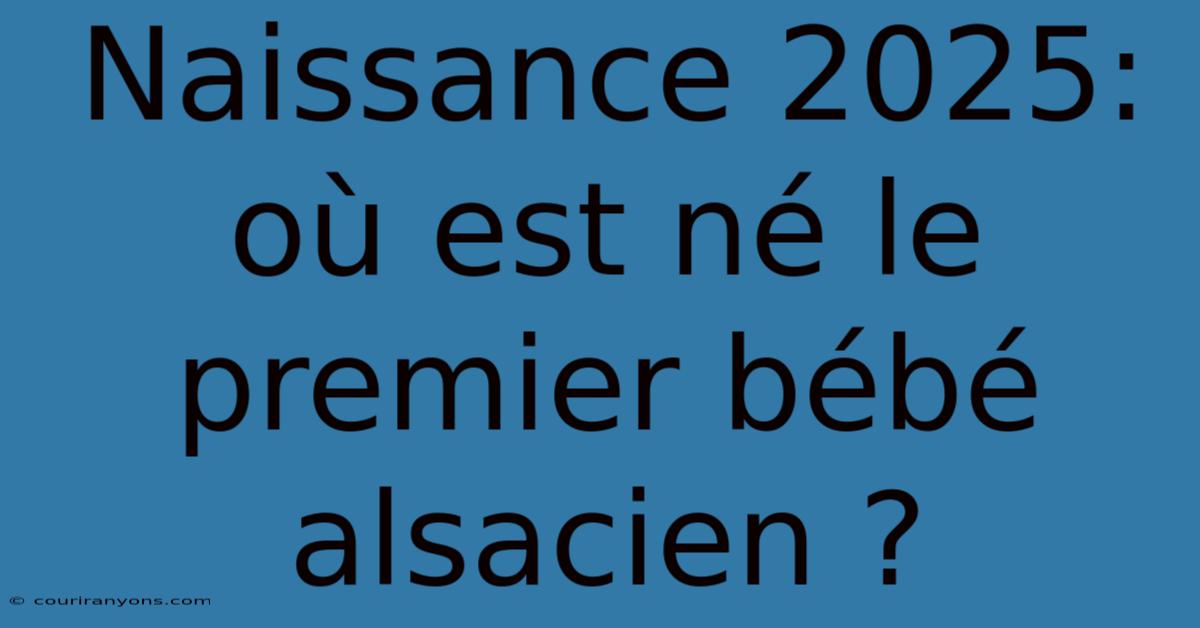 Naissance 2025: Où Est Né Le Premier Bébé Alsacien ?