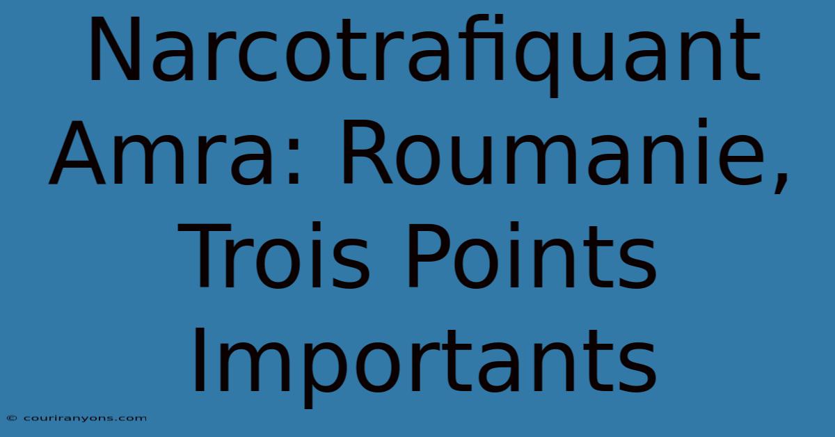 Narcotrafiquant Amra: Roumanie, Trois Points Importants