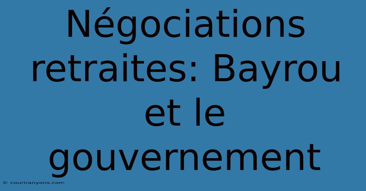 Négociations Retraites: Bayrou Et Le Gouvernement