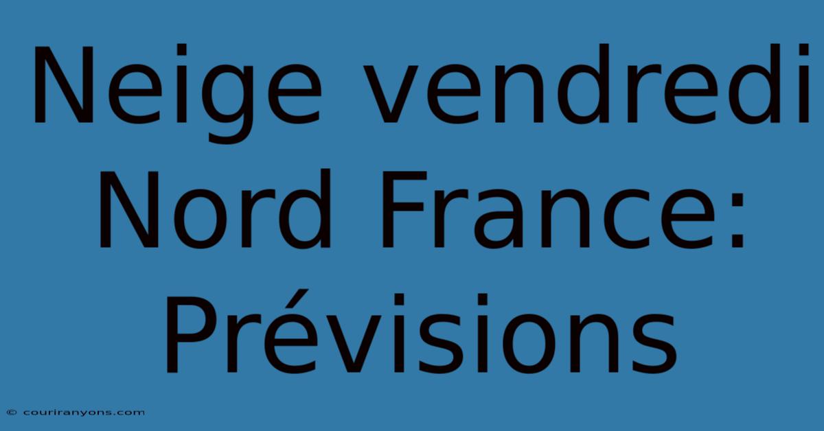 Neige Vendredi Nord France: Prévisions