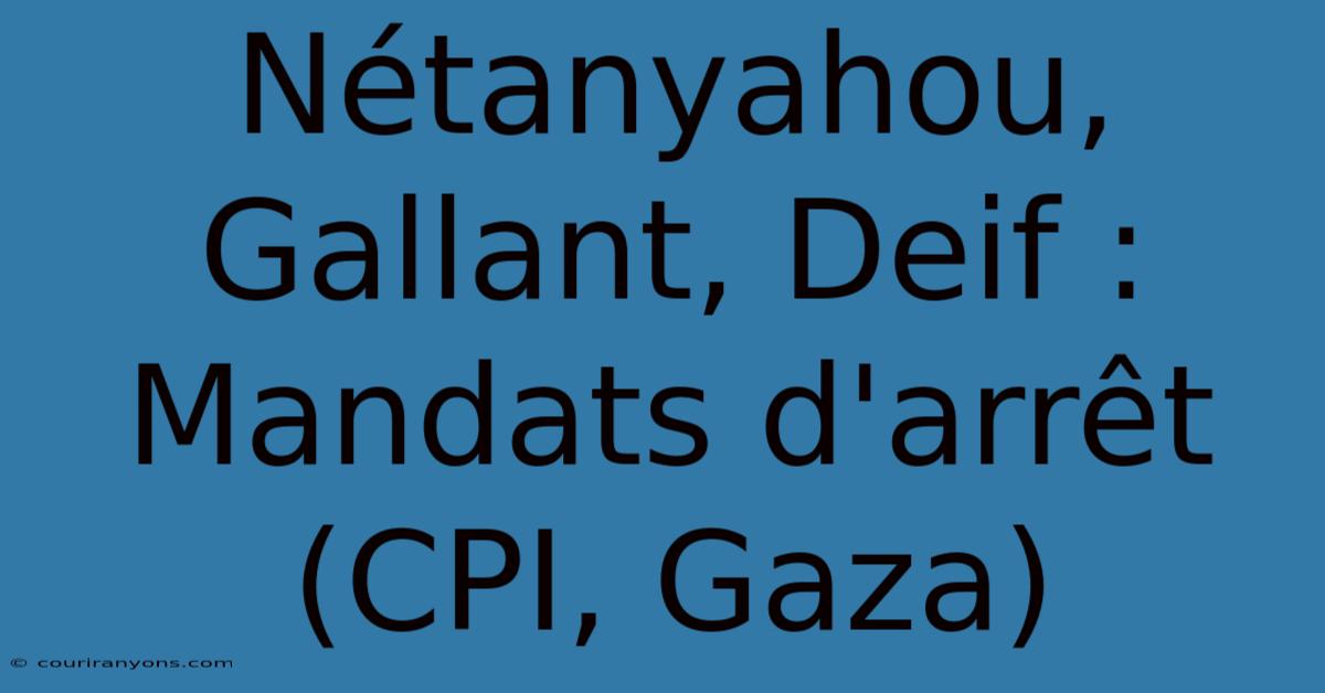 Nétanyahou, Gallant, Deif : Mandats D'arrêt (CPI, Gaza)