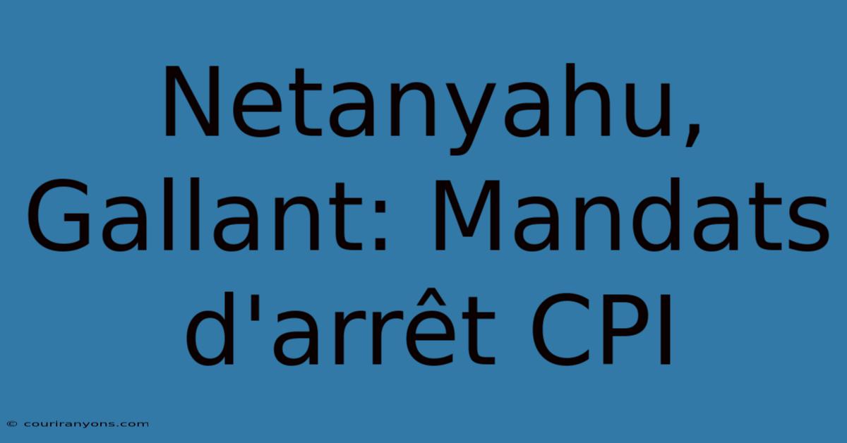 Netanyahu, Gallant: Mandats D'arrêt CPI