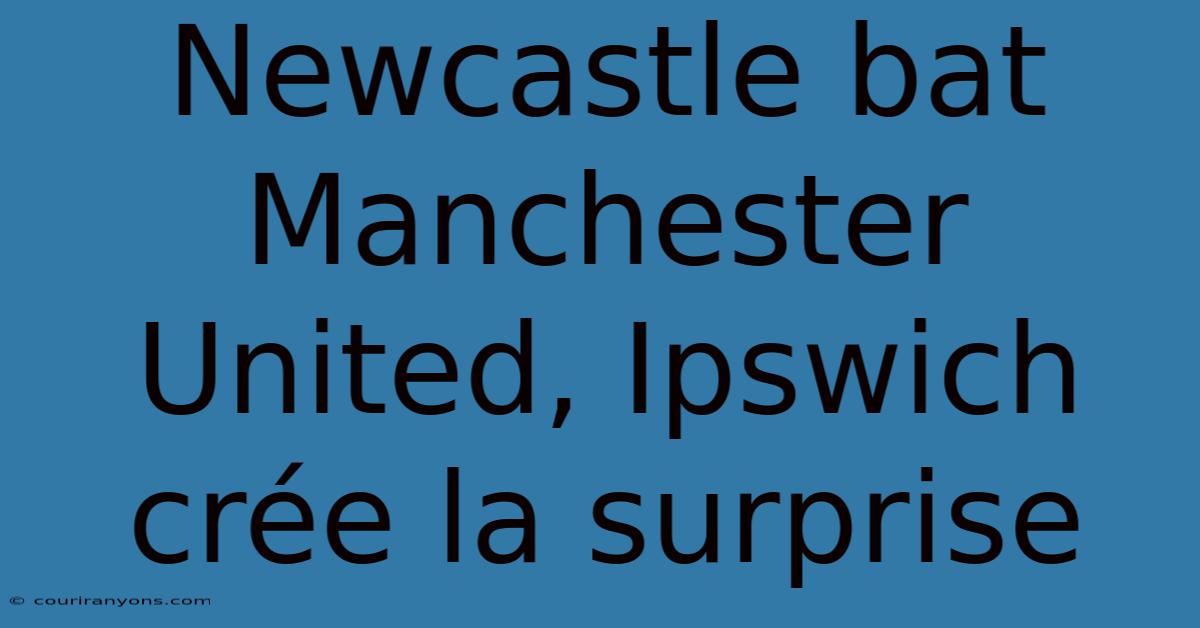 Newcastle Bat Manchester United, Ipswich Crée La Surprise