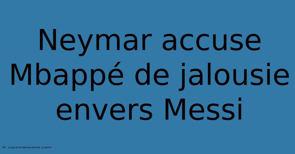 Neymar Accuse Mbappé De Jalousie Envers Messi