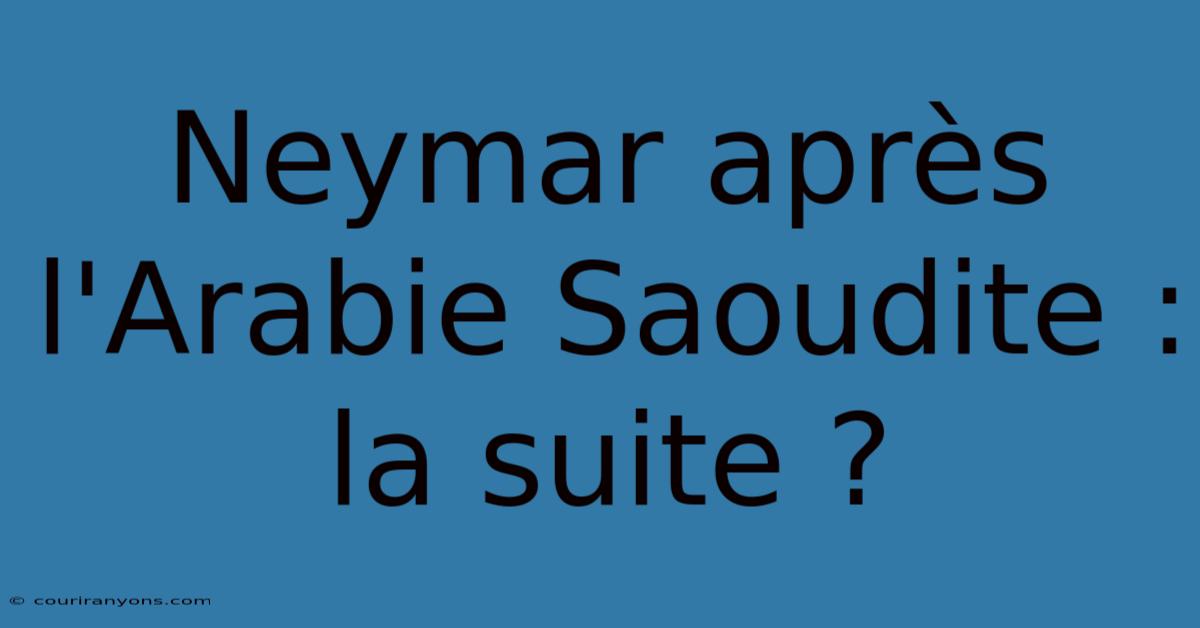 Neymar Après L'Arabie Saoudite : La Suite ?