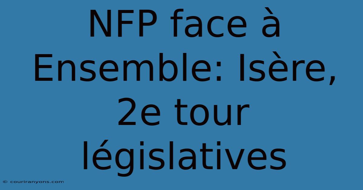 NFP Face À Ensemble: Isère, 2e Tour Législatives