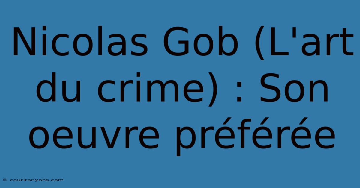 Nicolas Gob (L'art Du Crime) : Son Oeuvre Préférée