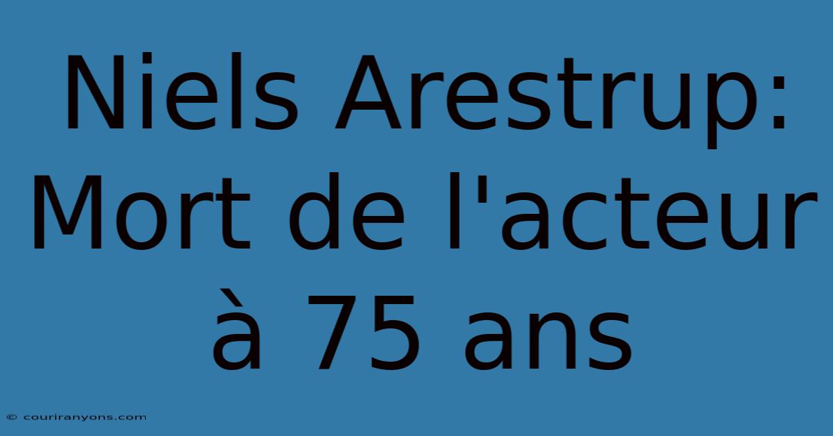 Niels Arestrup: Mort De L'acteur À 75 Ans