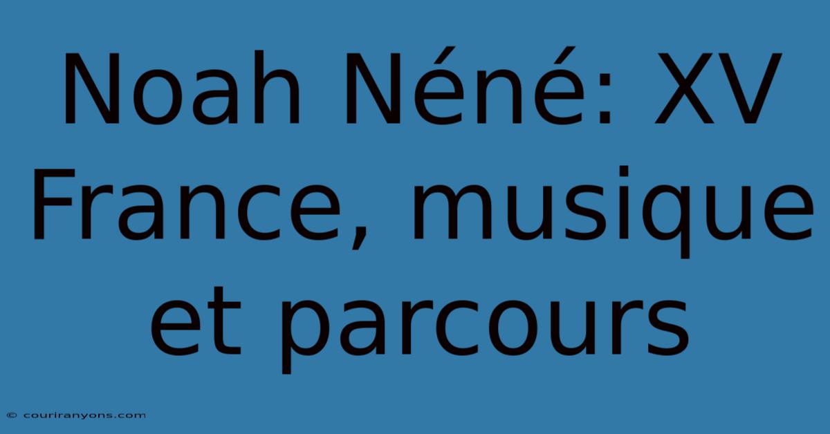 Noah Néné: XV France, Musique Et Parcours