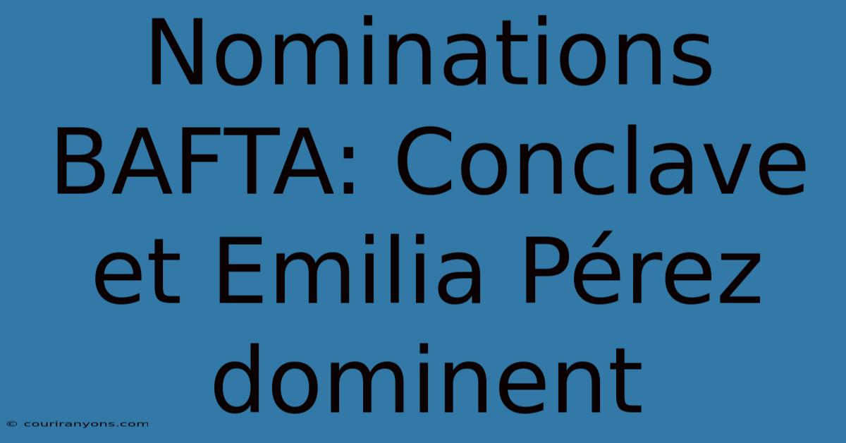 Nominations BAFTA: Conclave Et Emilia Pérez Dominent