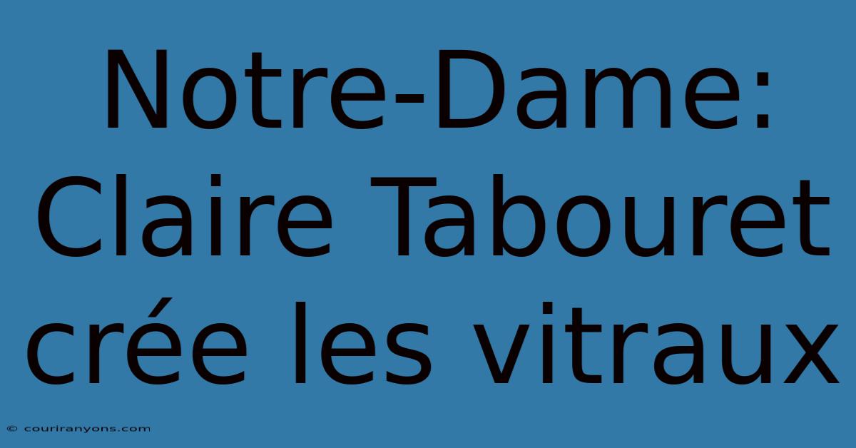 Notre-Dame: Claire Tabouret Crée Les Vitraux