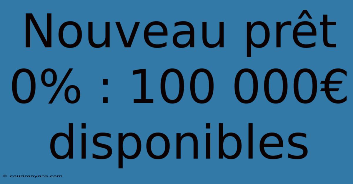 Nouveau Prêt 0% : 100 000€ Disponibles