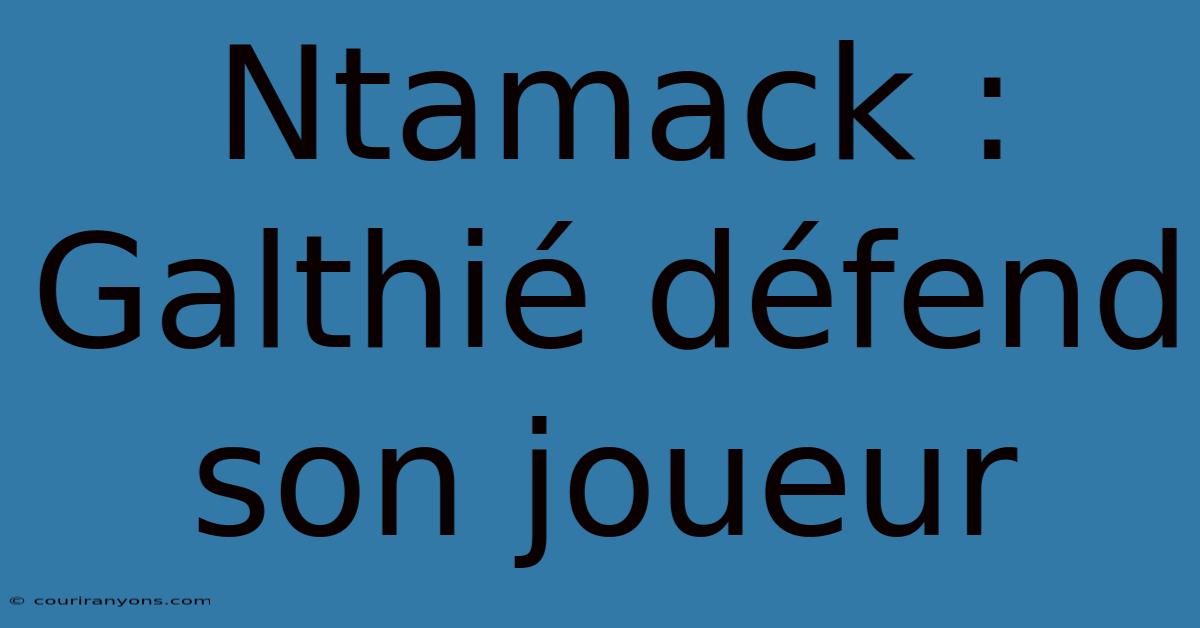 Ntamack : Galthié Défend Son Joueur