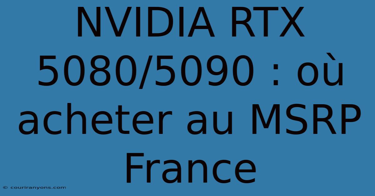 NVIDIA RTX 5080/5090 : Où Acheter Au MSRP France