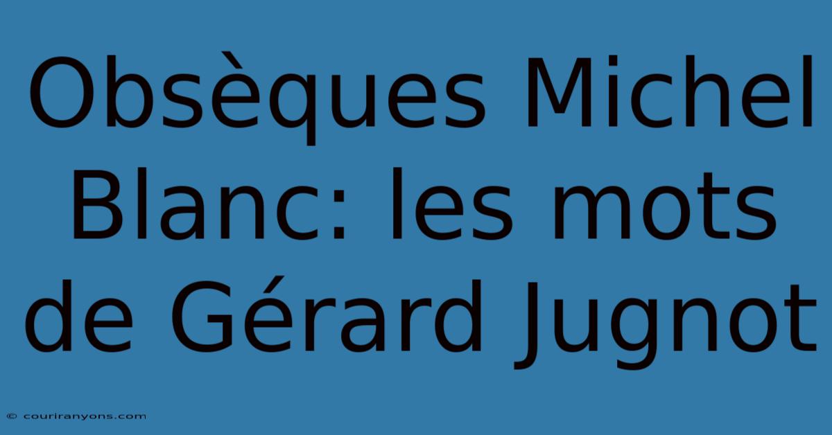 Obsèques Michel Blanc: Les Mots De Gérard Jugnot