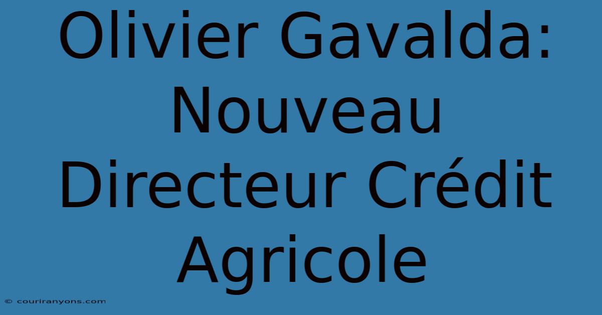 Olivier Gavalda: Nouveau Directeur Crédit Agricole