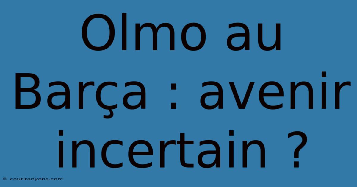 Olmo Au Barça : Avenir Incertain ?