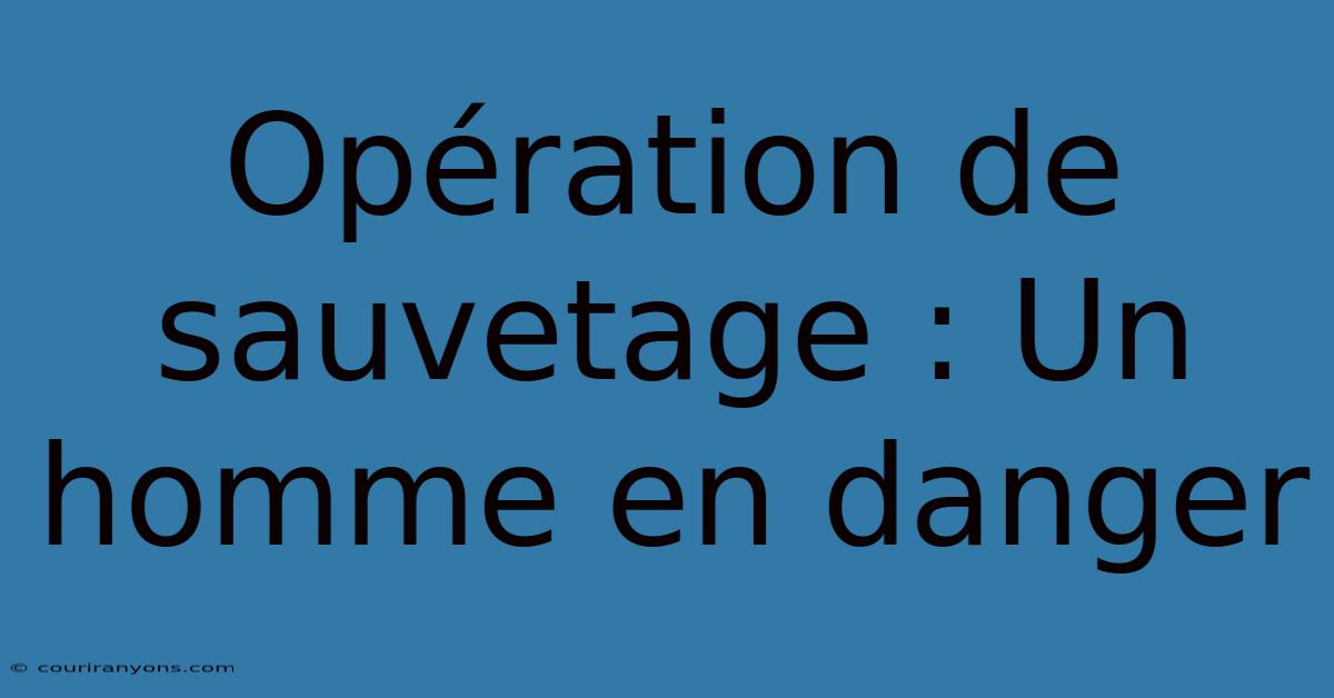 Opération De Sauvetage : Un Homme En Danger