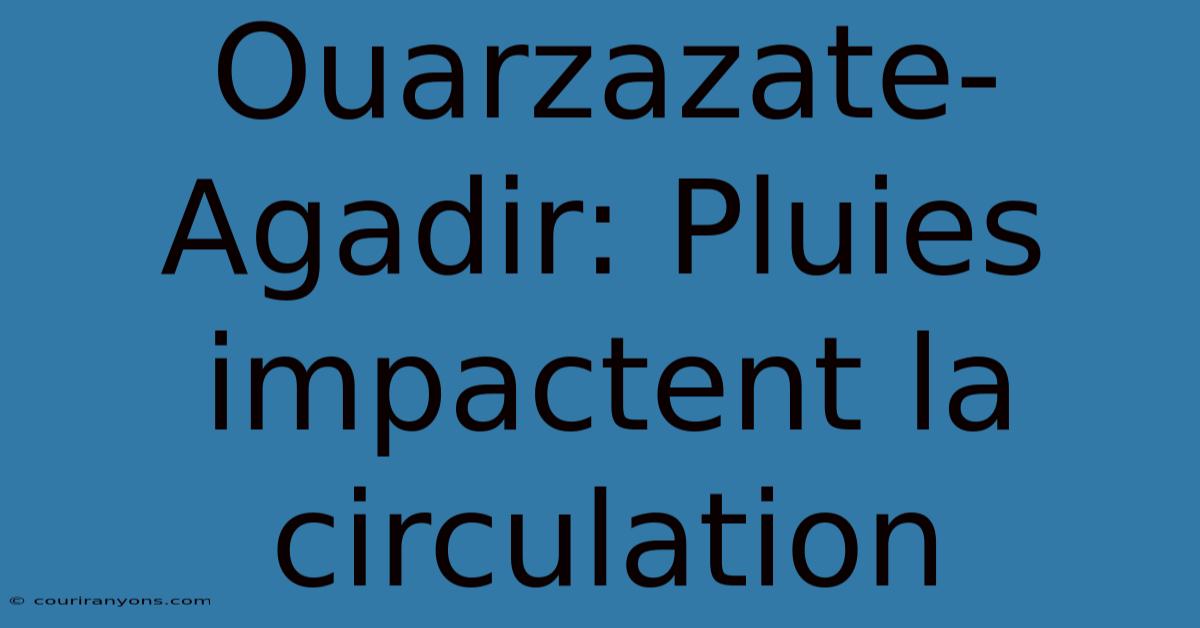 Ouarzazate-Agadir: Pluies Impactent La Circulation