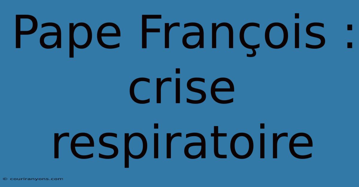 Pape François : Crise Respiratoire