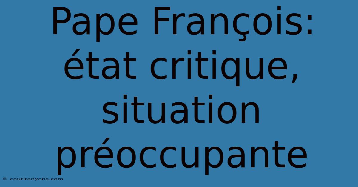 Pape François: État Critique, Situation Préoccupante