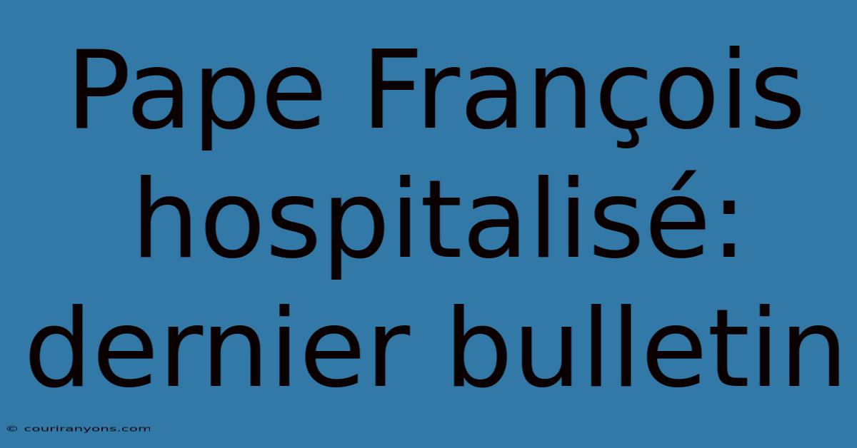 Pape François Hospitalisé: Dernier Bulletin