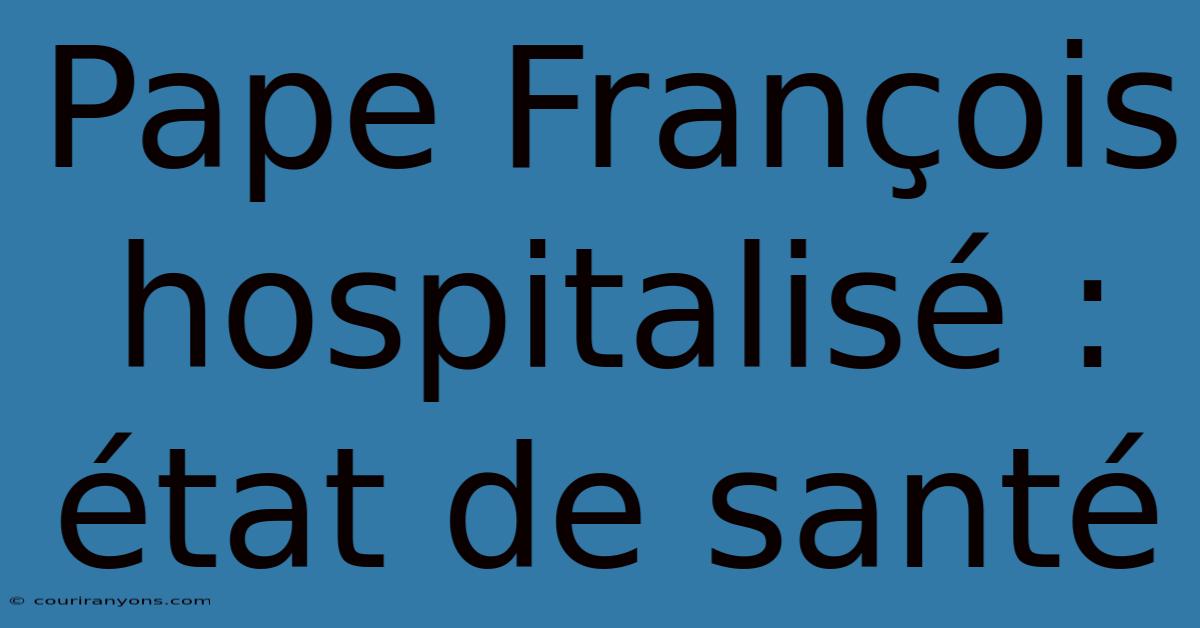 Pape François Hospitalisé : État De Santé