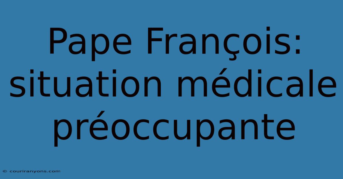 Pape François: Situation Médicale Préoccupante