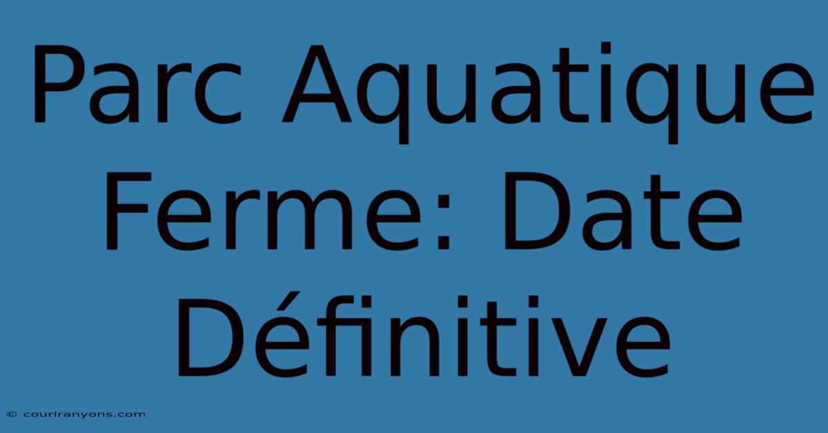 Parc Aquatique Ferme: Date Définitive