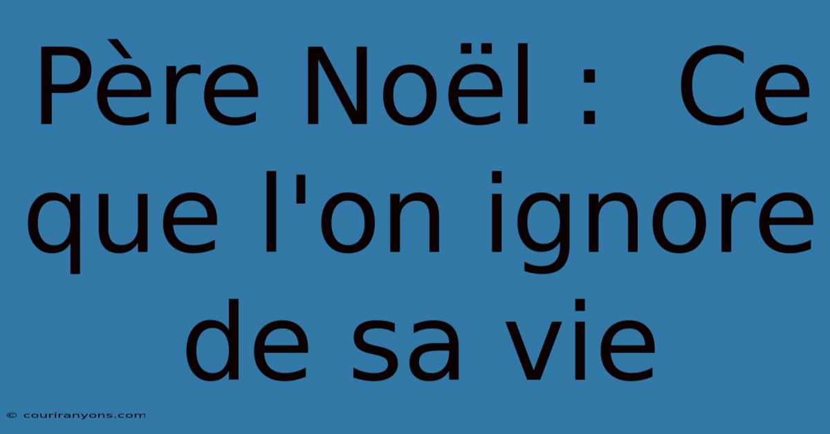 Père Noël :  Ce Que L'on Ignore De Sa Vie