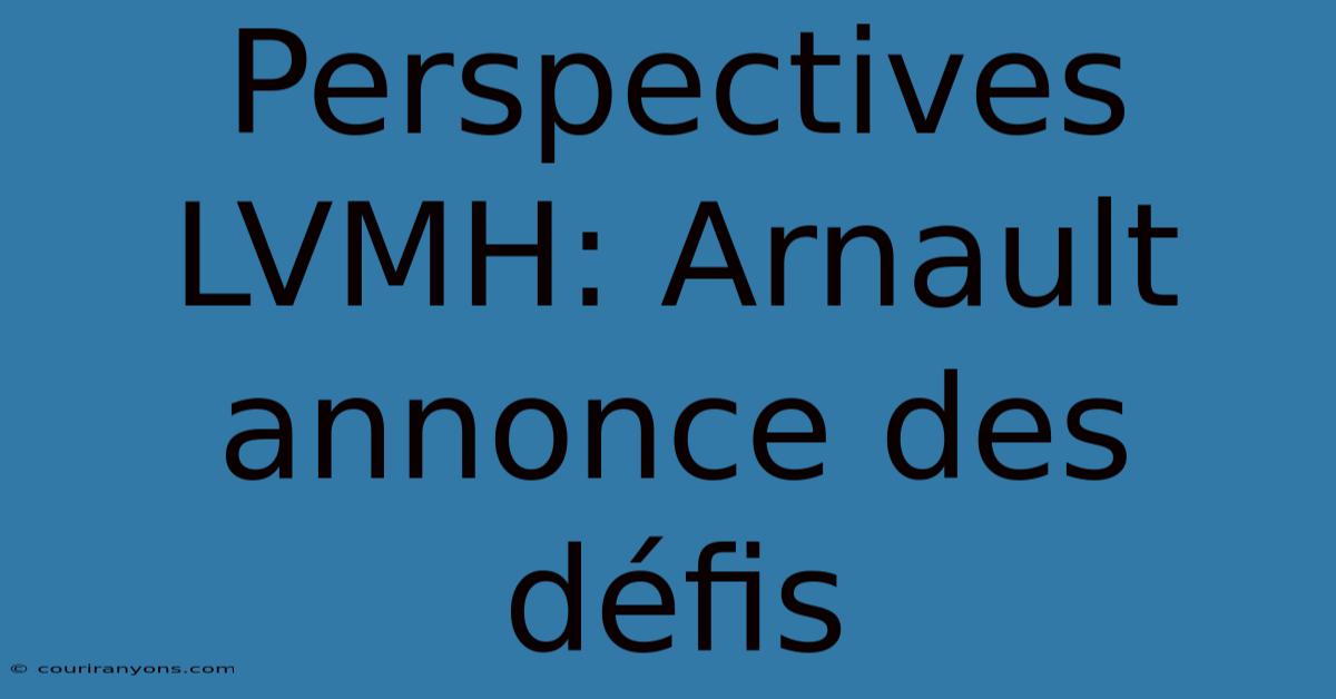 Perspectives LVMH: Arnault Annonce Des Défis