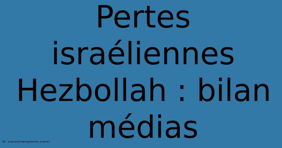 Pertes Israéliennes Hezbollah : Bilan Médias