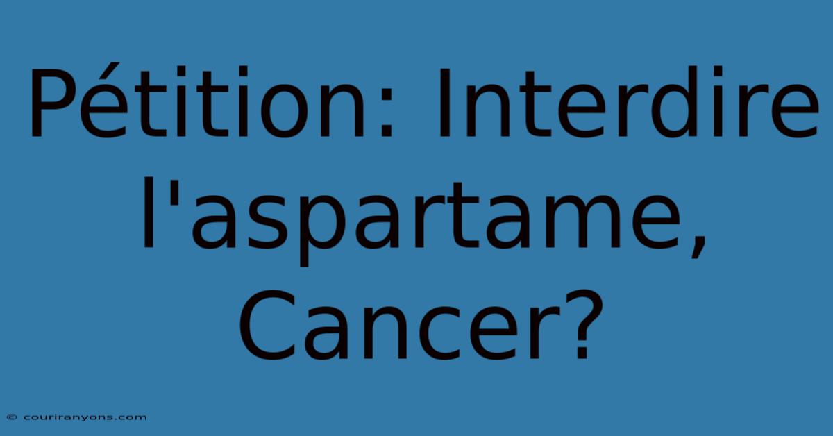 Pétition: Interdire L'aspartame, Cancer?