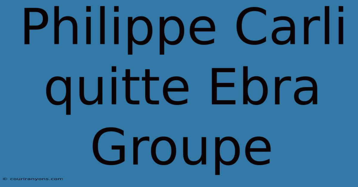 Philippe Carli Quitte Ebra Groupe