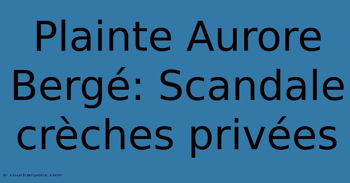 Plainte Aurore Bergé: Scandale Crèches Privées