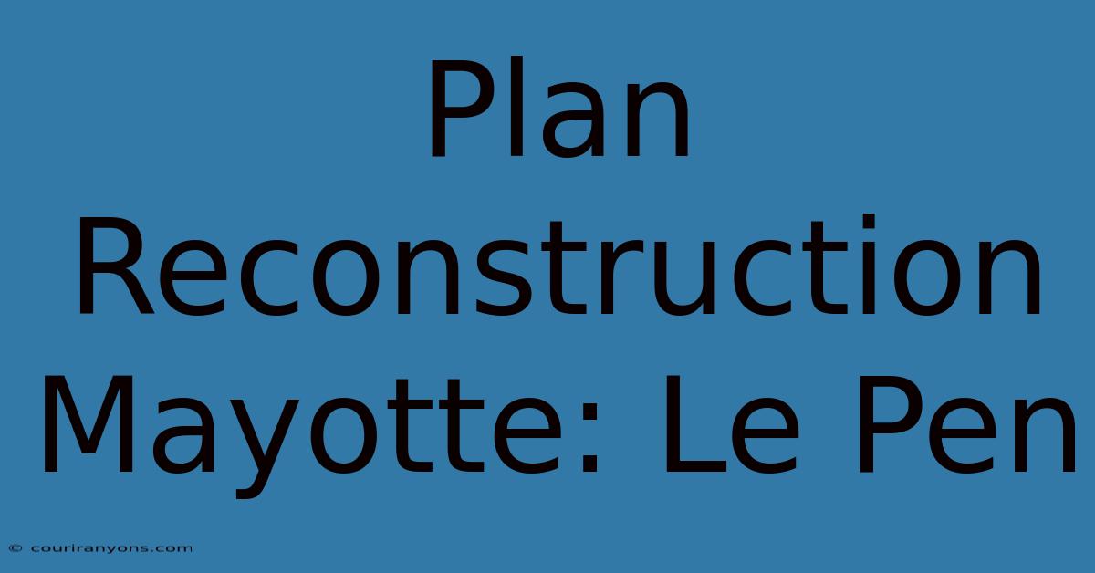 Plan Reconstruction Mayotte: Le Pen